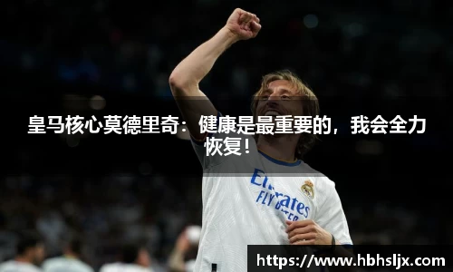 皇马核心莫德里奇：健康是最重要的，我会全力恢复！