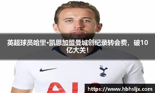 英超球员哈里·凯恩加盟曼城创纪录转会费，破10亿大关！