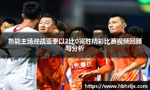 鲁能主场迎战亚泰以2比0完胜精彩比赛视频回顾与分析