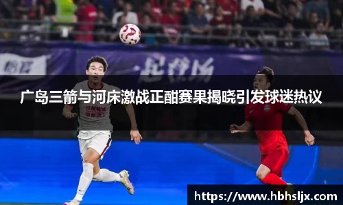 广岛三箭与河床激战正酣赛果揭晓引发球迷热议